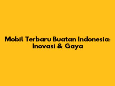 Mobil Terbaru Buatan Indonesia: Inovasi & Gaya