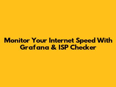 Monitor Your Internet Speed With Grafana & ISP Checker