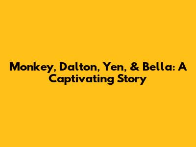 Monkey, Dalton, Yen, & Bella: A Captivating Story