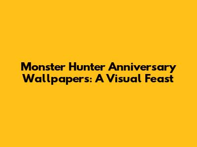 Monster Hunter Anniversary Wallpapers: A Visual Feast