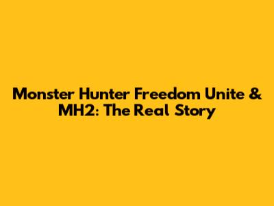 Monster Hunter Freedom Unite & MH2: The Real Story