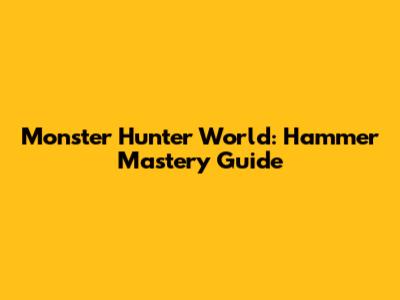 Monster Hunter World: Hammer Mastery Guide