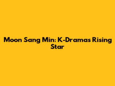 Moon Sang Min: K-Drama's Rising Star