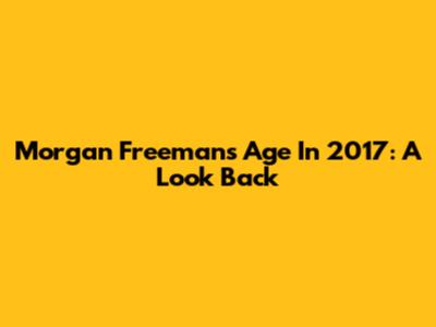 Morgan Freeman's Age In 2017: A Look Back
