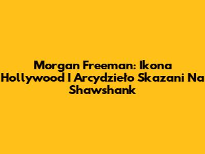 Morgan Freeman: Ikona Hollywood I Arcydzieło Skazani Na Shawshank
