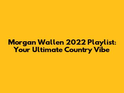 Morgan Wallen 2022 Playlist: Your Ultimate Country Vibe