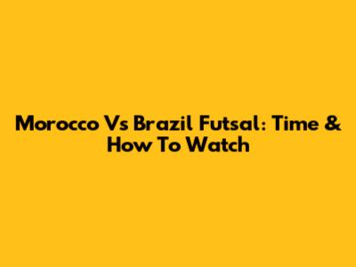 Morocco Vs Brazil Futsal: Time & How To Watch