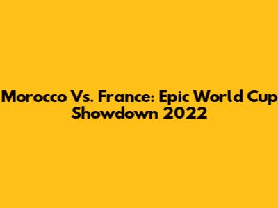 Morocco Vs. France: Epic World Cup Showdown 2022