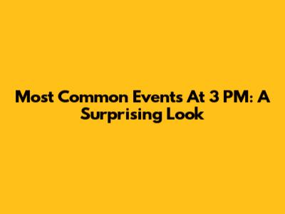 Most Common Events At 3 PM: A Surprising Look
