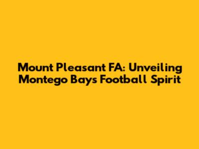 Mount Pleasant FA: Unveiling Montego Bay's Football Spirit