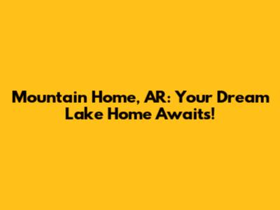 Mountain Home, AR: Your Dream Lake Home Awaits!