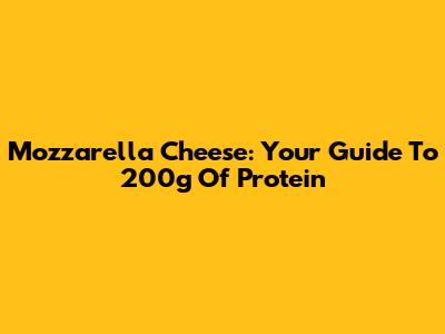 Mozzarella Cheese: Your Guide To 200g Of Protein