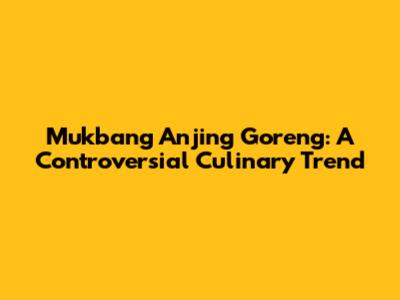 Mukbang Anjing Goreng: A Controversial Culinary Trend