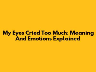 My Eyes Cried Too Much: Meaning And Emotions Explained