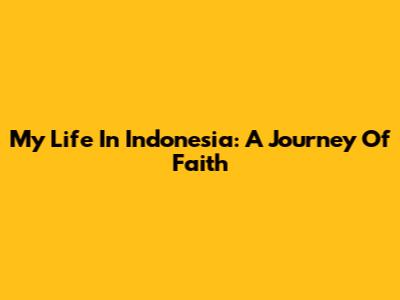 My Life In Indonesia: A Journey Of Faith