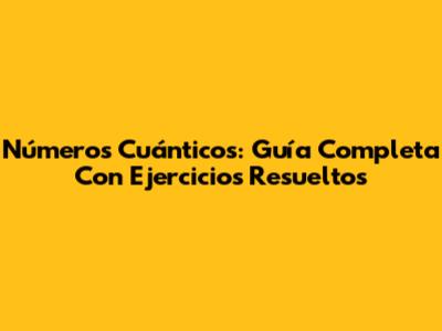Números Cuánticos: Guía Completa Con Ejercicios Resueltos