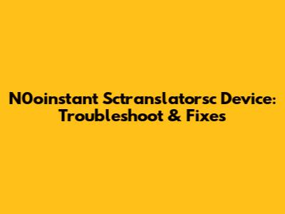 N0oinstant Sctranslatorsc Device: Troubleshoot & Fixes