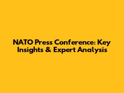 NATO Press Conference: Key Insights & Expert Analysis