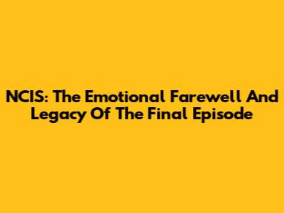 NCIS: The Emotional Farewell And Legacy Of The Final Episode