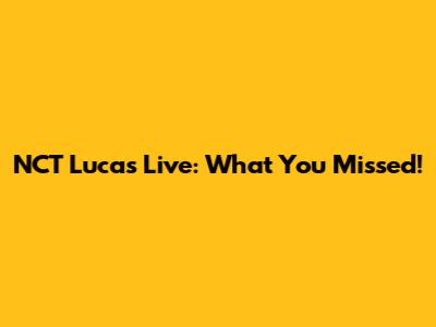 NCT Lucas Live: What You Missed!