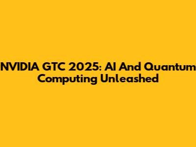 NVIDIA GTC 2025: AI And Quantum Computing Unleashed