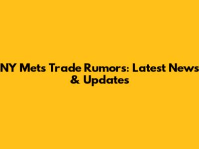 NY Mets Trade Rumors: Latest News & Updates