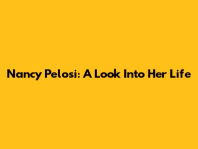 Nancy Pelosi: A Look Into Her Life