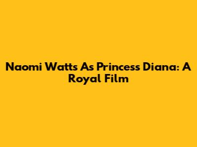 Naomi Watts As Princess Diana: A Royal Film