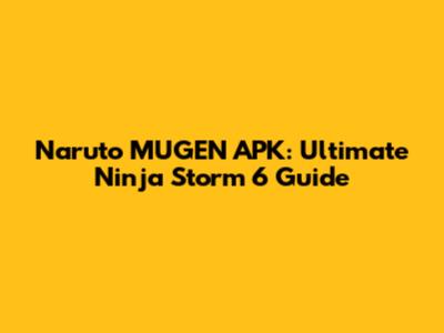 Naruto MUGEN APK: Ultimate Ninja Storm 6 Guide