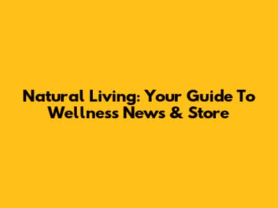 Natural Living: Your Guide To Wellness News & Store