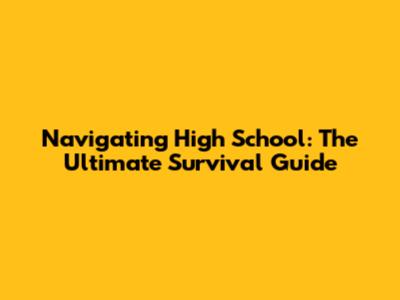 Navigating High School: The Ultimate Survival Guide