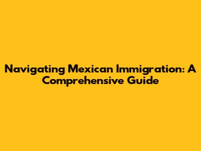 Navigating Mexican Immigration: A Comprehensive Guide