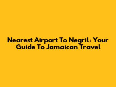 Nearest Airport To Negril: Your Guide To Jamaican Travel