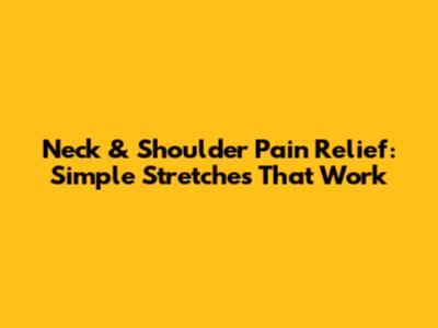 Neck & Shoulder Pain Relief: Simple Stretches That Work