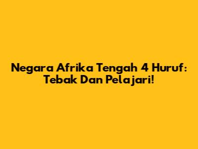 Negara Afrika Tengah 4 Huruf: Tebak Dan Pelajari!