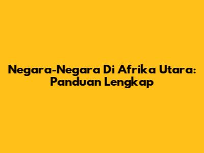 Negara-Negara Di Afrika Utara: Panduan Lengkap