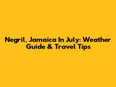 Negril, Jamaica In July: Weather Guide & Travel Tips