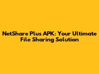 NetShare Plus APK: Your Ultimate File Sharing Solution