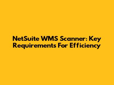 NetSuite WMS Scanner: Key Requirements For Efficiency
