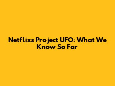 Netflix's Project UFO: What We Know So Far
