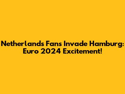 Netherlands Fans Invade Hamburg: Euro 2024 Excitement!