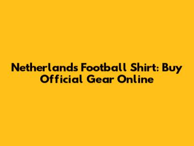 Netherlands Football Shirt: Buy Official Gear Online