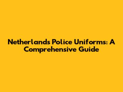 Netherlands Police Uniforms: A Comprehensive Guide