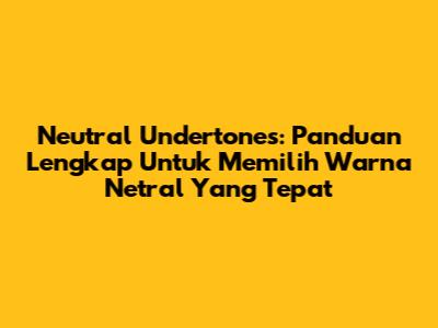 Neutral Undertones: Panduan Lengkap Untuk Memilih Warna Netral Yang Tepat