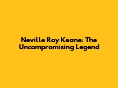 Neville Roy Keane: The Uncompromising Legend