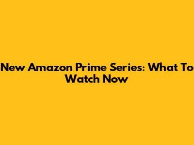 New Amazon Prime Series: What To Watch Now