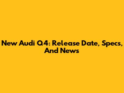 New Audi Q4: Release Date, Specs, And News