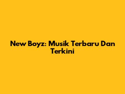 New Boyz: Musik Terbaru Dan Terkini