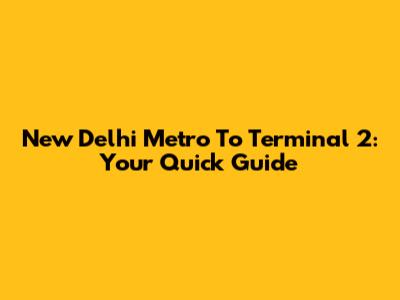New Delhi Metro To Terminal 2: Your Quick Guide