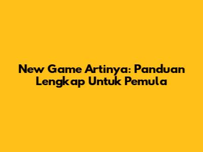 New Game Artinya: Panduan Lengkap Untuk Pemula